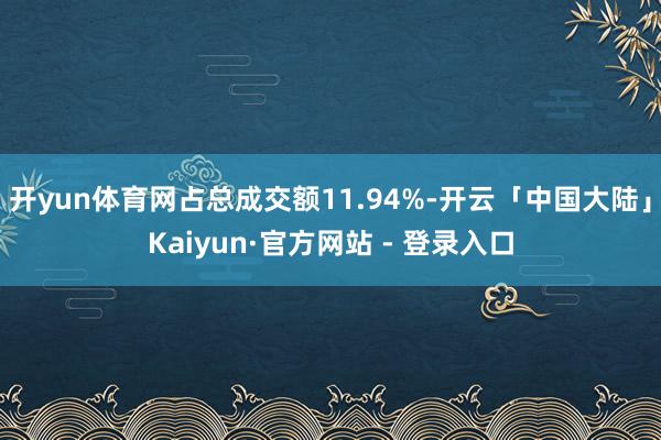 开yun体育网占总成交额11.94%-开云「中国大陆」Kaiyun·官方网站 - 登录入口