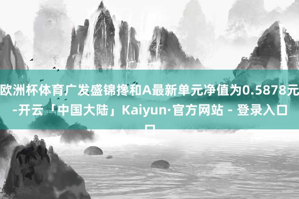 欧洲杯体育广发盛锦搀和A最新单元净值为0.5878元-开云「中国大陆」Kaiyun·官方网站 - 登录入口