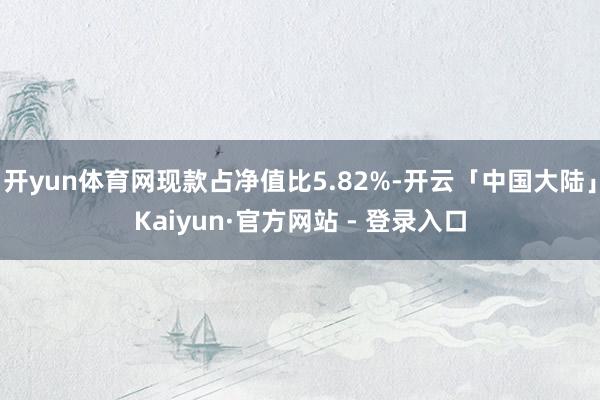 开yun体育网现款占净值比5.82%-开云「中国大陆」Kaiyun·官方网站 - 登录入口