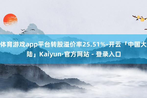 体育游戏app平台转股溢价率25.51%-开云「中国大陆」Kaiyun·官方网站 - 登录入口