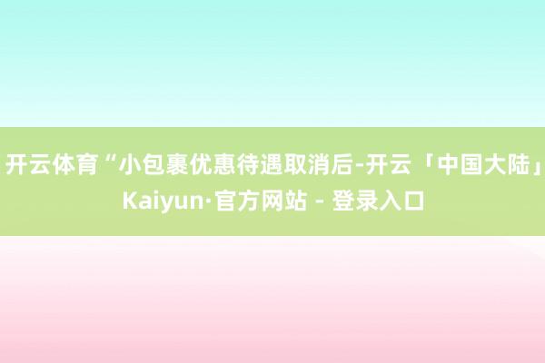 开云体育　　“小包裹优惠待遇取消后-开云「中国大陆」Kaiyun·官方网站 - 登录入口