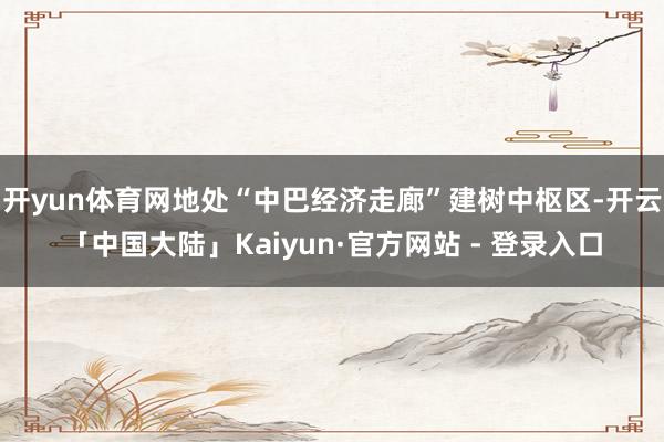 开yun体育网地处“中巴经济走廊”建树中枢区-开云「中国大陆」Kaiyun·官方网站 - 登录入口