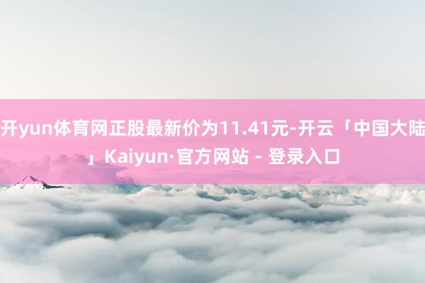 开yun体育网正股最新价为11.41元-开云「中国大陆」Kaiyun·官方网站 - 登录入口