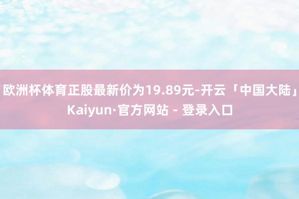 欧洲杯体育正股最新价为19.89元-开云「中国大陆」Kaiyun·官方网站 - 登录入口