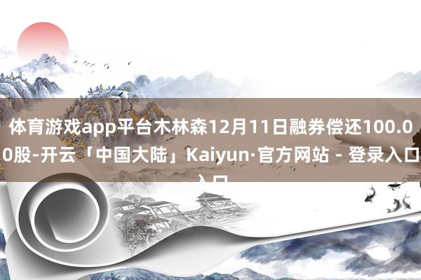 体育游戏app平台木林森12月11日融券偿还100.00股-开云「中国大陆」Kaiyun·官方网站 - 登录入口