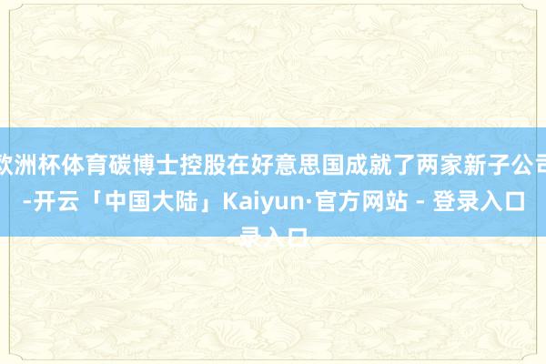 欧洲杯体育碳博士控股在好意思国成就了两家新子公司-开云「中国大陆」Kaiyun·官方网站 - 登录入口