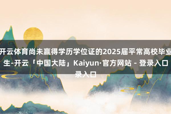 开云体育尚未赢得学历学位证的2025届平常高校毕业生-开云「中国大陆」Kaiyun·官方网站 - 登录入口