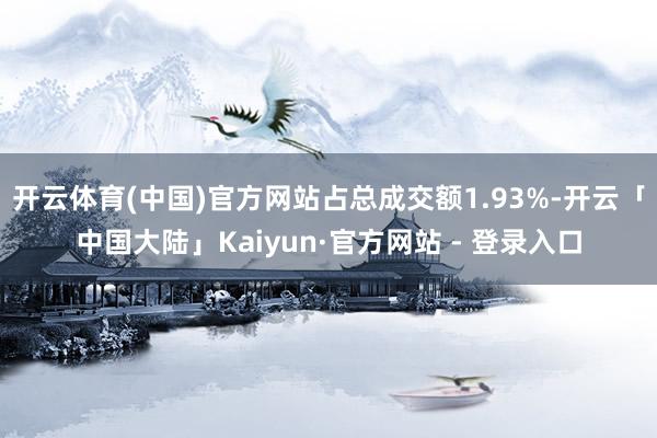 开云体育(中国)官方网站占总成交额1.93%-开云「中国大陆」Kaiyun·官方网站 - 登录入口