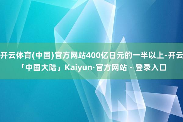 开云体育(中国)官方网站400亿日元的一半以上-开云「中国大陆」Kaiyun·官方网站 - 登录入口